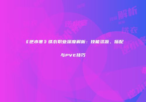 《逆水寒》铁衣职业深度解析：技能资源、搭配与PVE技巧