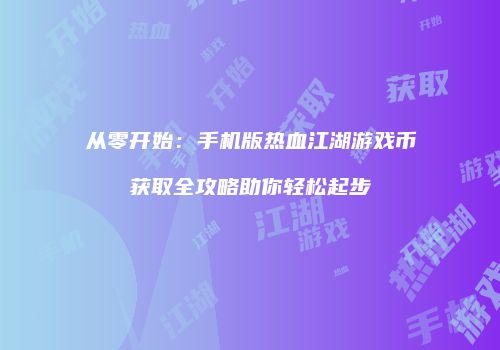 从零开始:手机版热血江湖游戏币获取全攻略助你轻松起步