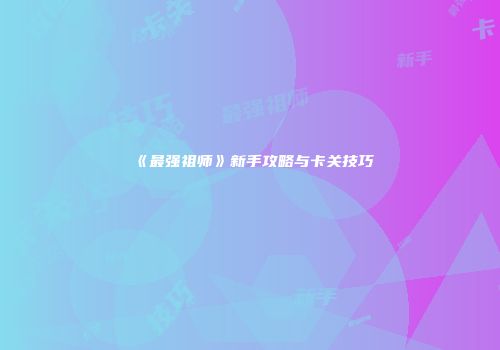 《最强祖师》新手攻略与卡关技巧