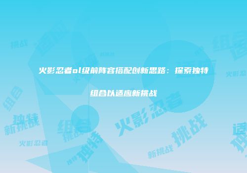 火影忍者ol级前阵容搭配创新思路：探索独特组合以适应新挑战