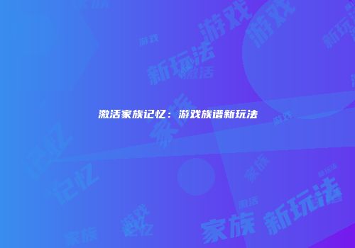 激活家族记忆：游戏族谱新玩法