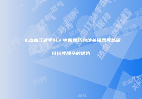 《热血江湖手游》中如何巧妙地关闭怒气以保持持续战斗的优势