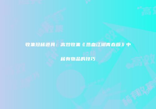 收集珍稀道具：高效收集《热血江湖青春版》中稀有物品的技巧