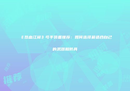 《热血江湖》弓手装备推荐：如何选择最适合自己的武器和防具