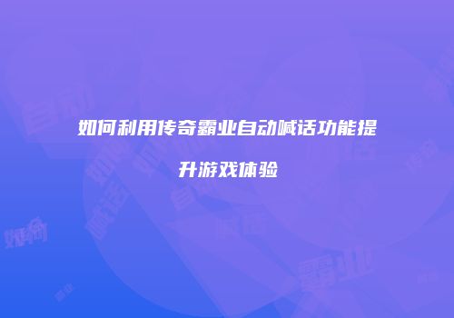 如何利用传奇霸业自动喊话功能提升游戏体验