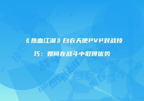 《热血江湖》白衣天使PVP对战技巧：如何在战斗中取得优势