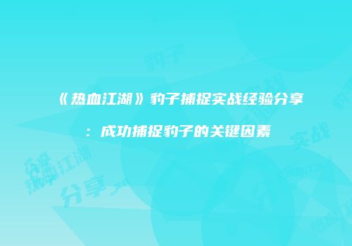 《热血江湖》豹子捕捉实战经验分享：成功捕捉豹子的关键因素