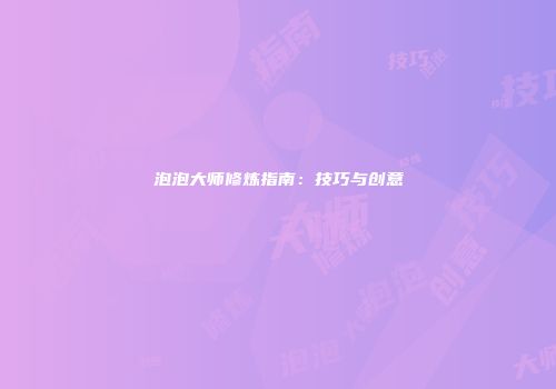 泡泡大师修炼指南：技巧与创意