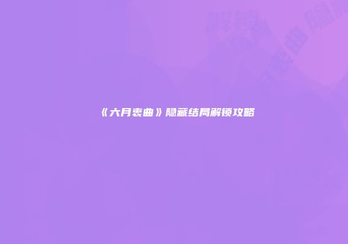 《六月衷曲》隐藏结局解锁攻略