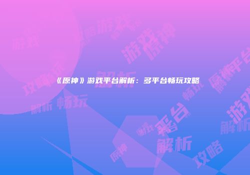 《原神》游戏平台解析：多平台畅玩攻略