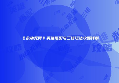 《永劫无间》英雄搭配与三排玩法攻略详解
