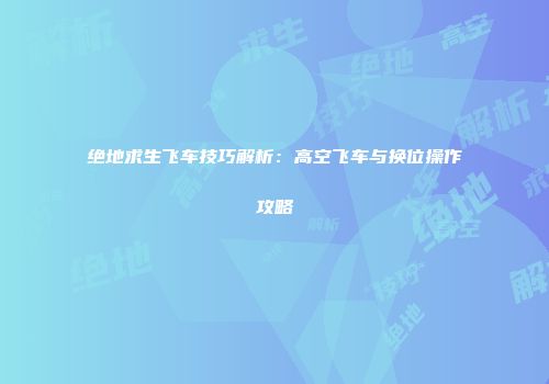 绝地求生飞车技巧解析：高空飞车与换位操作攻略