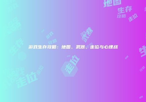 游戏生存攻略：地图、武器、走位与心理战