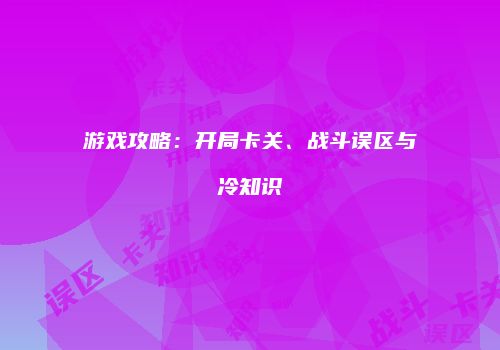 游戏攻略：开局卡关、战斗误区与冷知识