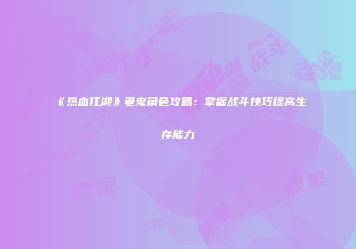 《热血江湖》老鬼角色攻略：掌握战斗技巧提高生存能力