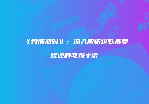 《香肠派对》：深入解析这款备受欢迎的吃鸡手游