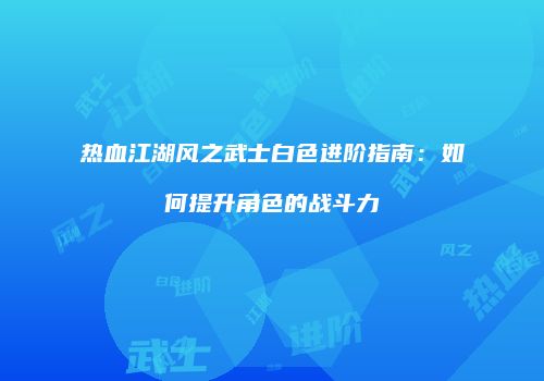 热血江湖风之武士白色进阶指南：如何提升角色的战斗力