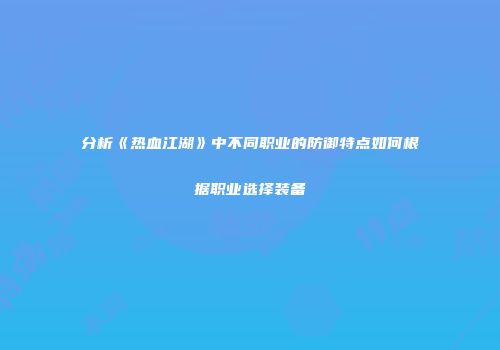 分析《热血江湖》中不同职业的防御特点如何根据职业选择装备