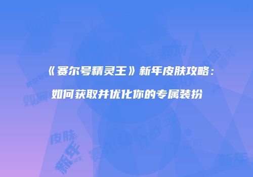 《赛尔号精灵王》新年皮肤攻略：如何获取并优化你的专属装扮