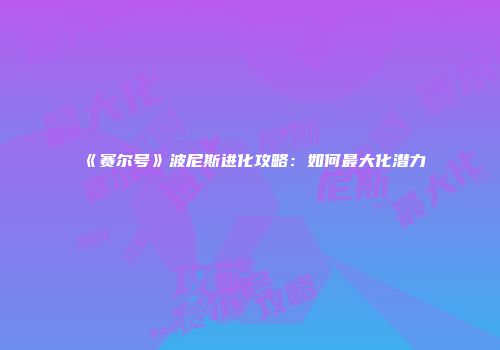 《赛尔号》波尼斯进化攻略：如何最大化潜力