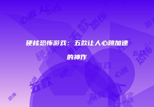 硬核恐怖游戏：五款让人心跳加速的神作