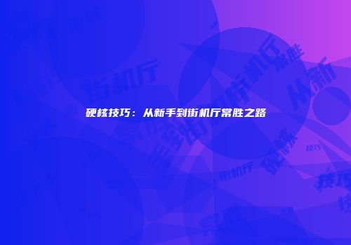 硬核技巧：从新手到街机厅常胜之路