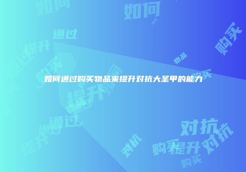 如何通过购买物品来提升对抗大圣甲的能力