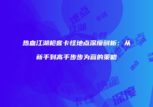 热血江湖枪客卡怪地点深度剖析：从新手到高手步步为营的策略