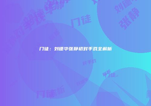 门徒：刘德华张静初对手戏全解析
