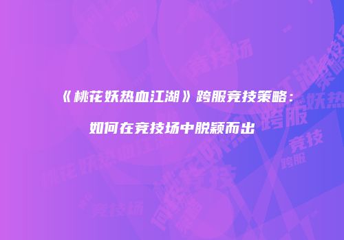 《桃花妖热血江湖》跨服竞技策略：如何在竞技场中脱颖而出