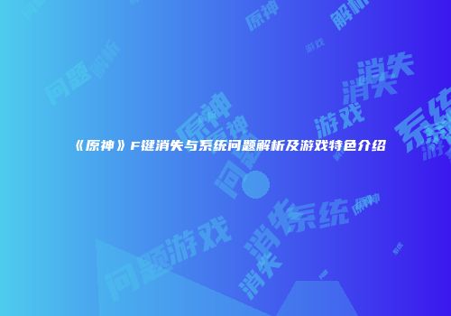 《原神》F键消失与系统问题解析及游戏特色介绍