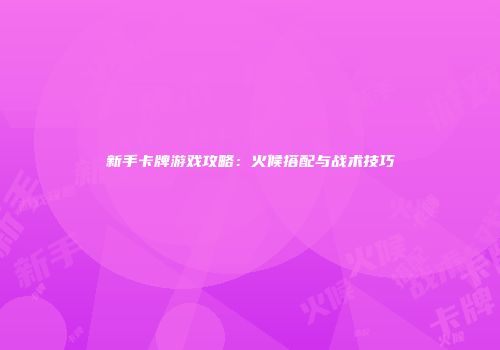 新手卡牌游戏攻略：火候搭配与战术技巧