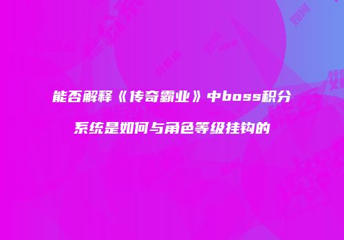 能否解释《传奇霸业》中boss积分系统是如何与角色等级挂钩的