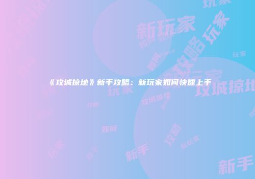 《攻城掠地》新手攻略：新玩家如何快速上手