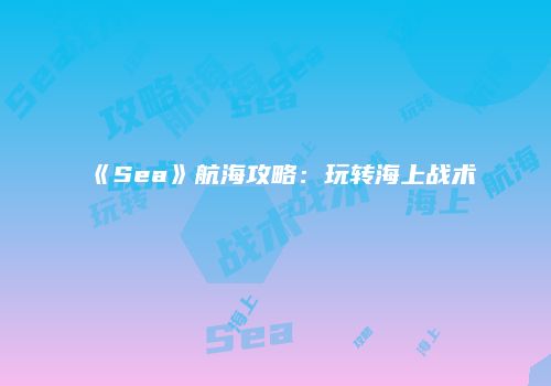 《Sea》航海攻略：玩转海上战术