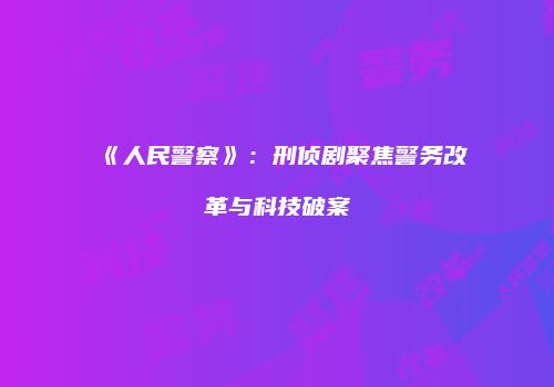 《人民警察》：刑侦剧聚焦警务改革与科技破案