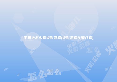 手机上怎么看火影忍者(火影忍者在哪儿看)