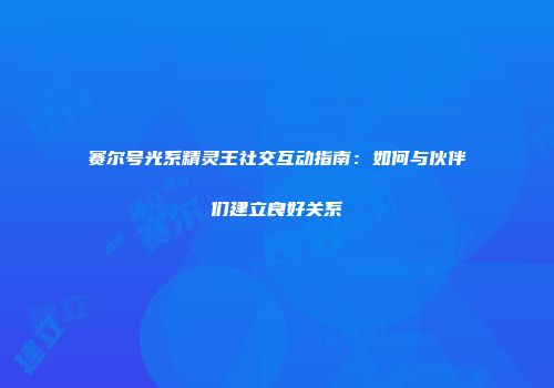赛尔号光系精灵王社交互动指南:如何与伙伴们建立良好关系
