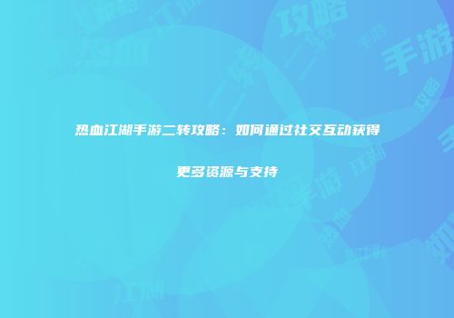 热血江湖手游二转攻略：如何通过社交互动获得更多资源与支持