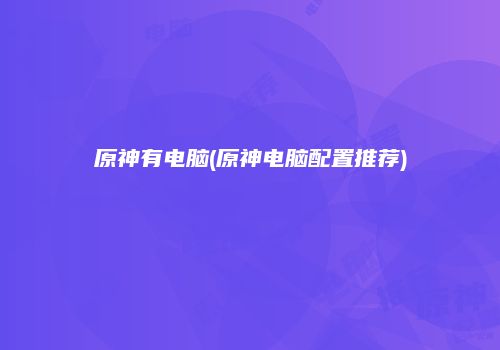 原神有电脑(原神电脑配置推荐)
