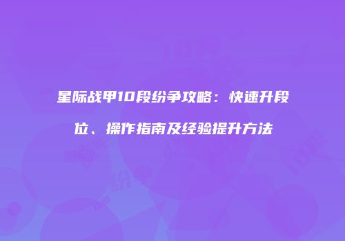 星际战甲10段纷争攻略：快速升段位、操作指南及经验提升方法