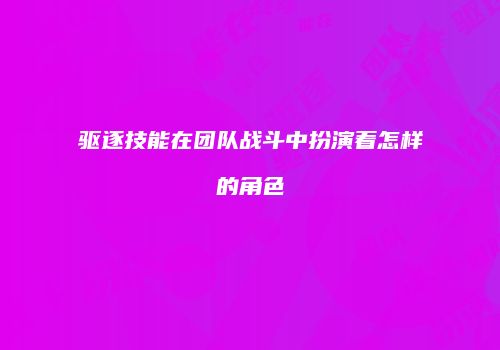 驱逐技能在团队战斗中扮演着怎样的角色