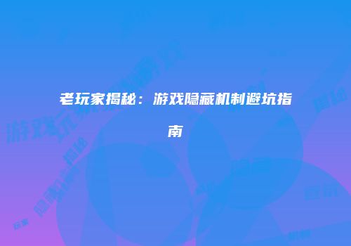 老玩家揭秘：游戏隐藏机制避坑指南