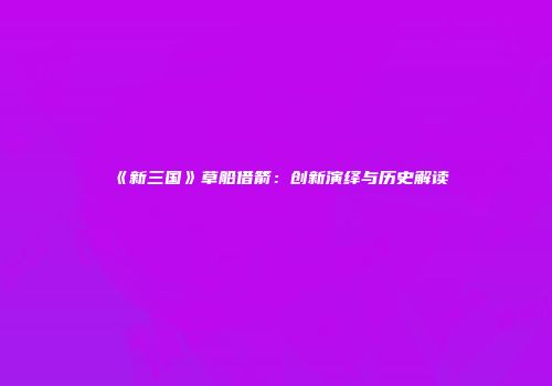 《新三国》草船借箭：创新演绎与历史解读