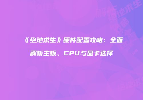 《绝地求生》硬件配置攻略：全面解析主板、CPU与显卡选择