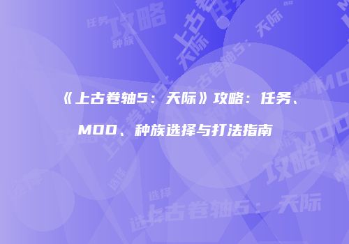 《上古卷轴5：天际》攻略：任务、MOD、种族选择与打法指南