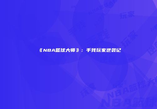 《NBA篮球大师》：手残玩家逆袭记