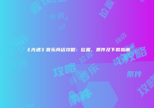 《光遇》音乐商店攻略：位置、条件及下载指南