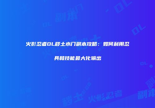 火影忍者OL秽土水门副本攻略：如何利用忍具和技能最大化输出
