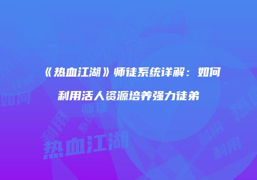 《热血江湖》师徒系统详解：如何利用活人资源培养强力徒弟